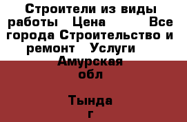 Строители из виды работы › Цена ­ 214 - Все города Строительство и ремонт » Услуги   . Амурская обл.,Тында г.